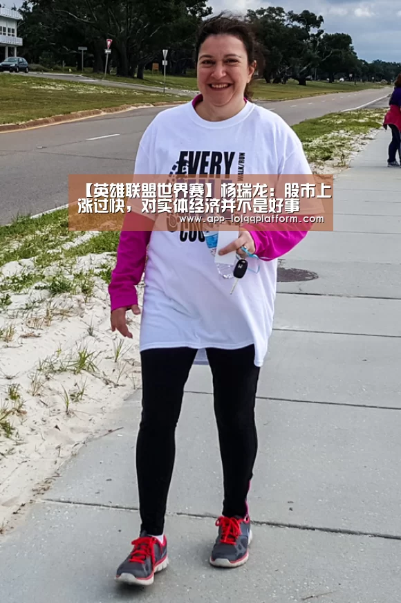 【英雄联盟世界赛】杨瑞龙:股市上涨过快,对实体经济并不是好事(图4) 全球总决赛官网