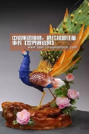 中铝集团换帅,葛红林卸任董事长【世界赛官网】(图1) 全球总决赛官网