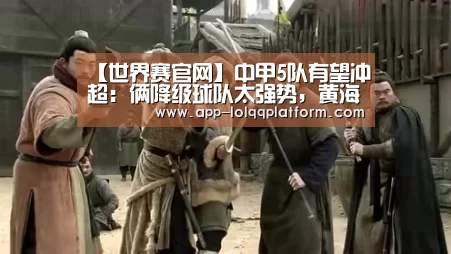 【世界赛官网】中甲5队有望冲超:俩降级球队太强势,黄海处境微妙(附积分榜)(图2) 世界赛官网