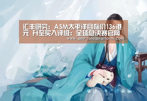 汇丰研究:ASM太平洋目标价136港元 升至买入评级:全球总决赛官网(图1) 英雄联盟世界赛